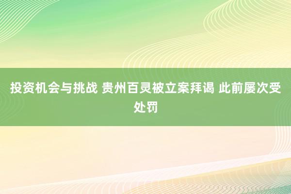 投资机会与挑战 贵州百灵被立案拜谒 此前屡次受处罚