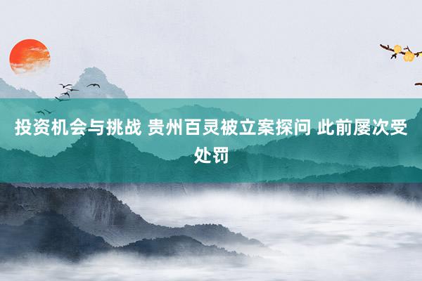 投资机会与挑战 贵州百灵被立案探问 此前屡次受处罚