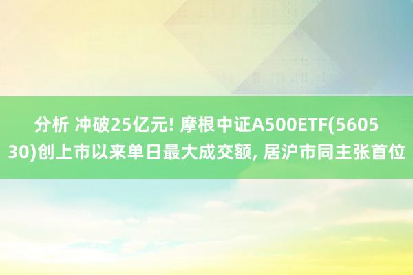 分析 冲破25亿元! 摩根中证A500ETF(560530)创上市以来单日最大成交额, 居沪市同主张首位