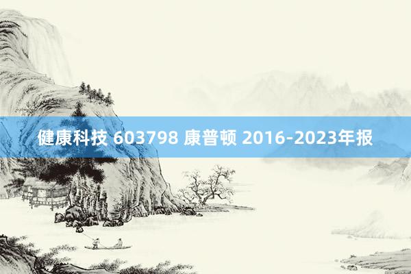 健康科技 603798 康普顿 2016-2023年报