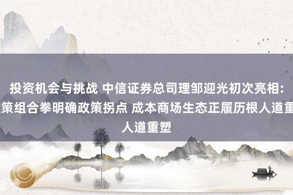 投资机会与挑战 中信证券总司理邹迎光初次亮相: 政策组合拳明确政策拐点 成本商场生态正履历根人道重塑