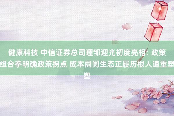 健康科技 中信证券总司理邹迎光初度亮相: 政策组合拳明确政策拐点 成本阛阓生态正履历根人道重塑