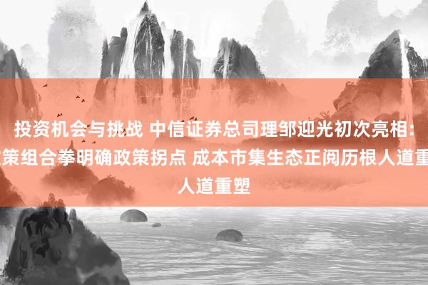 投资机会与挑战 中信证券总司理邹迎光初次亮相: 政策组合拳明确政策拐点 成本市集生态正阅历根人道重塑