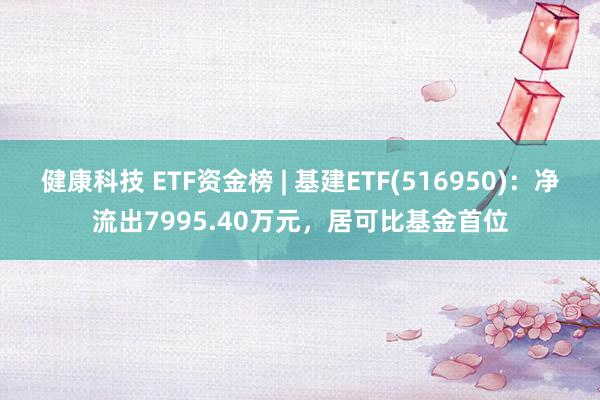 健康科技 ETF资金榜 | 基建ETF(516950)：净流出7995.40万元，居可比基金首位