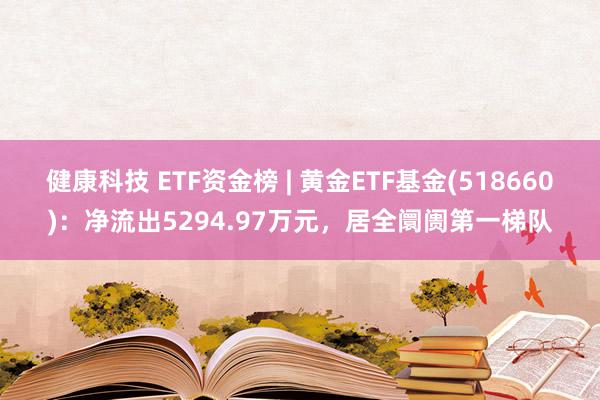 健康科技 ETF资金榜 | 黄金ETF基金(518660)：净流出5294.97万元，居全阛阓第一梯队