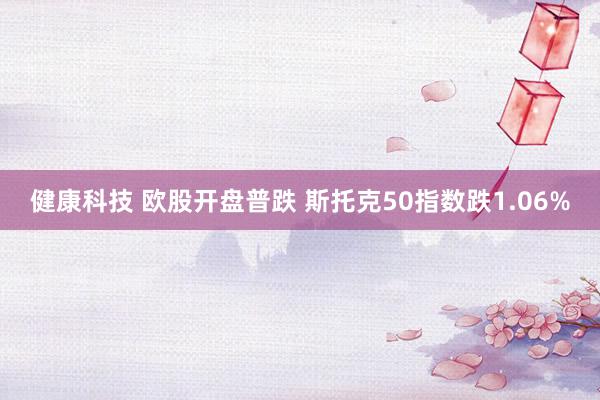 健康科技 欧股开盘普跌 斯托克50指数跌1.06%