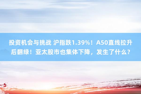 投资机会与挑战 沪指跌1.39%！A50直线拉升后翻绿！亚太股市也集体下降，发生了什么？