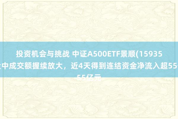 投资机会与挑战 中证A500ETF景顺(159353)盘中成交额握续放大，近4天得到连结资金净流入超55亿元