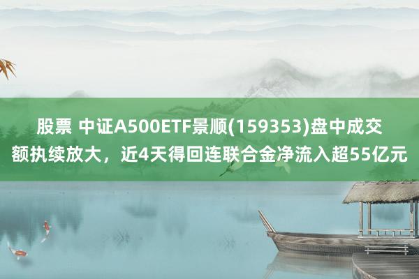 股票 中证A500ETF景顺(159353)盘中成交额执续放大，近4天得回连联合金净流入超55亿元