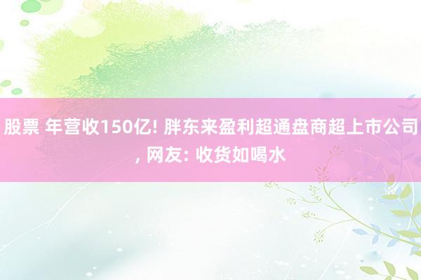 股票 年营收150亿! 胖东来盈利超通盘商超上市公司, 网友: 收货如喝水