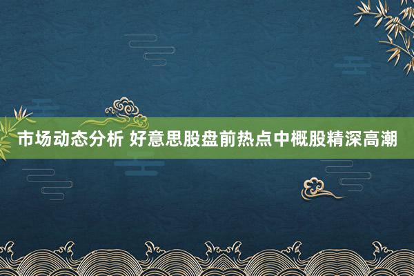 市场动态分析 好意思股盘前热点中概股精深高潮