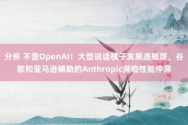 分析 不啻OpenAI！大型说话模子发展遇瓶颈，谷歌和亚马逊辅助的Anthropic濒临性能停滞