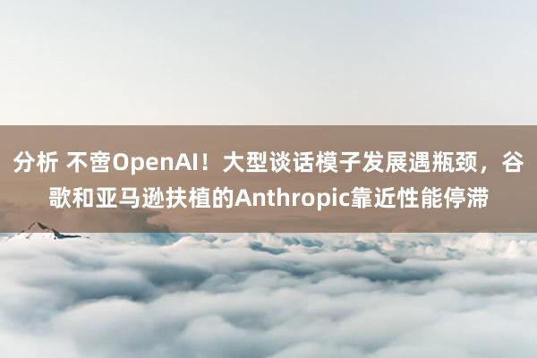 分析 不啻OpenAI！大型谈话模子发展遇瓶颈，谷歌和亚马逊扶植的Anthropic靠近性能停滞