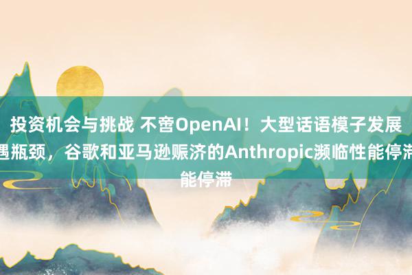 投资机会与挑战 不啻OpenAI！大型话语模子发展遇瓶颈，谷歌和亚马逊赈济的Anthropic濒临性能停滞