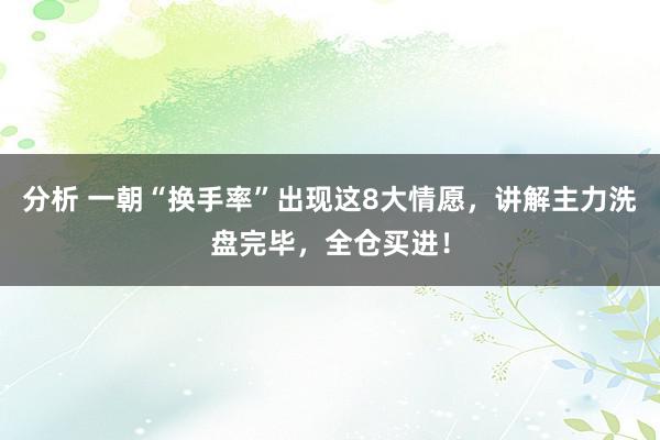 分析 一朝“换手率”出现这8大情愿，讲解主力洗盘完毕，全仓买进！